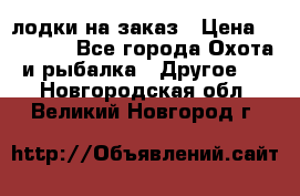 лодки на заказ › Цена ­ 15 000 - Все города Охота и рыбалка » Другое   . Новгородская обл.,Великий Новгород г.